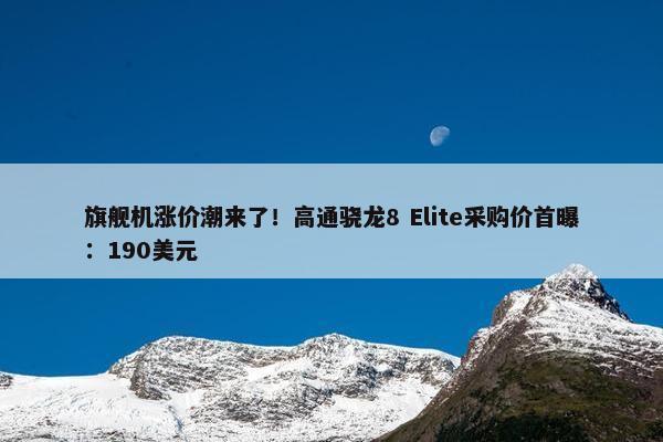 旗舰机涨价潮来了！高通骁龙8 Elite采购价首曝：190美元