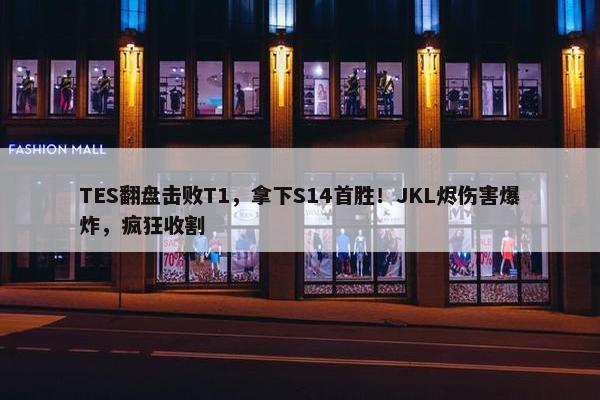 TES翻盘击败T1，拿下S14首胜！JKL烬伤害爆炸，疯狂收割