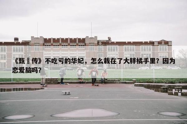 《甄嬛传》不吃亏的华妃，怎么栽在了大胖橘手里？因为恋爱脑吗？