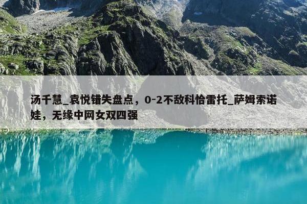 汤千慧_袁悦错失盘点，0-2不敌科恰雷托_萨姆索诺娃，无缘中网女双四强