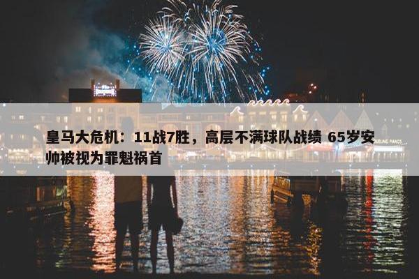 皇马大危机：11战7胜，高层不满球队战绩 65岁安帅被视为罪魁祸首