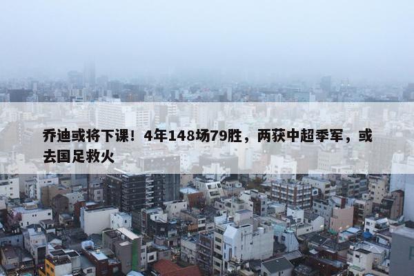 乔迪或将下课！4年148场79胜，两获中超季军，或去国足救火