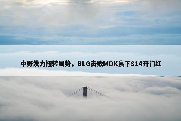 中野发力扭转局势，BLG击败MDK赢下S14开门红