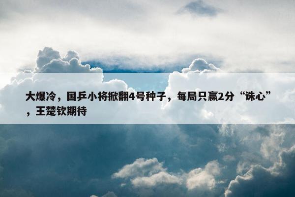 大爆冷，国乒小将掀翻4号种子，每局只赢2分“诛心”，王楚钦期待