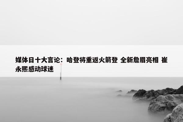 媒体日十大言论：哈登将重返火箭登 全新詹眉亮相 崔永熙感动球迷