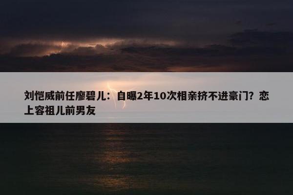 刘恺威前任廖碧儿：自曝2年10次相亲挤不进豪门？恋上容祖儿前男友