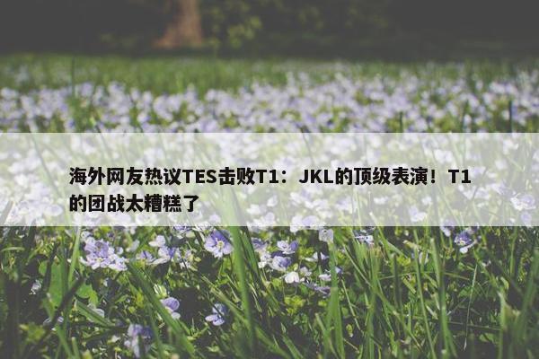 海外网友热议TES击败T1：JKL的顶级表演！T1的团战太糟糕了