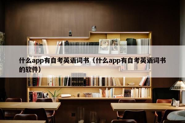 什么app有自考英语词书（什么app有自考英语词书的软件）