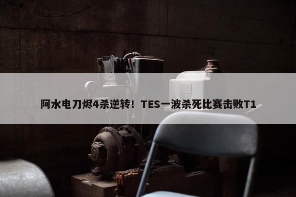 阿水电刀烬4杀逆转！TES一波杀死比赛击败T1