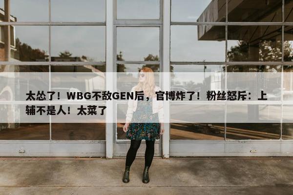 太怂了！WBG不敌GEN后，官博炸了！粉丝怒斥：上辅不是人！太菜了