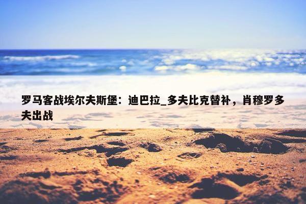 罗马客战埃尔夫斯堡：迪巴拉_多夫比克替补，肖穆罗多夫出战