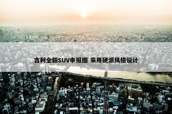 吉利全新SUV申报图 采用硬派风格设计