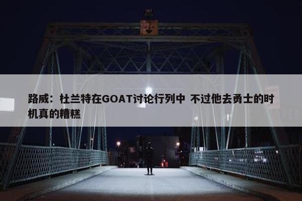 路威：杜兰特在GOAT讨论行列中 不过他去勇士的时机真的糟糕