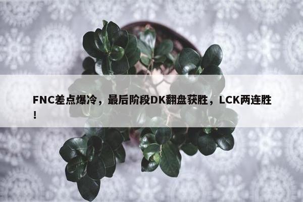 FNC差点爆冷，最后阶段DK翻盘获胜，LCK两连胜！