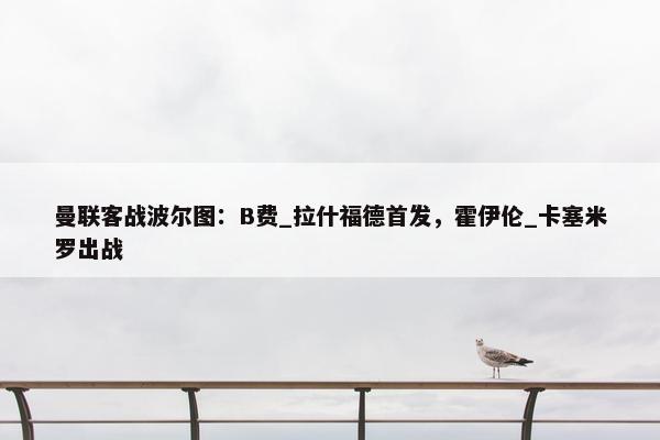 曼联客战波尔图：B费_拉什福德首发，霍伊伦_卡塞米罗出战