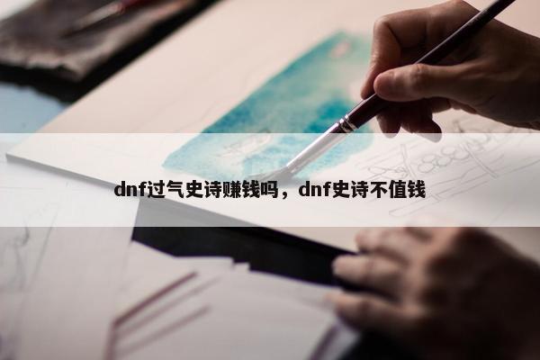 dnf过气史诗赚钱吗，dnf史诗不值钱