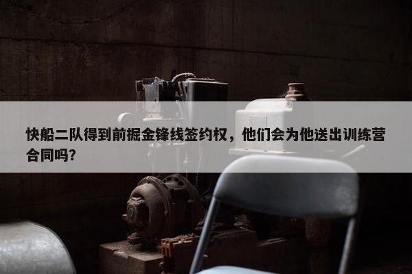 快船二队得到前掘金锋线签约权，他们会为他送出训练营合同吗？