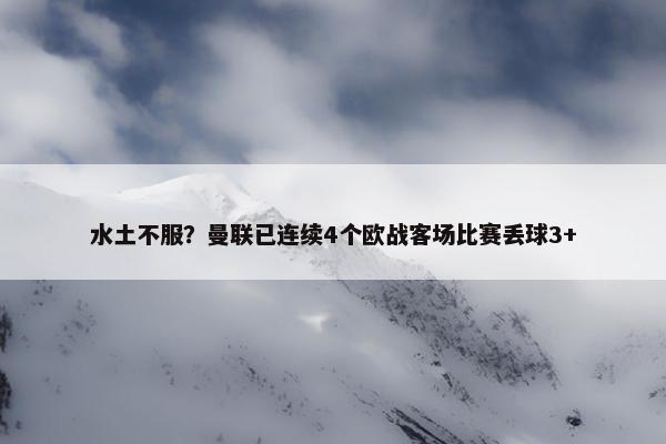 水土不服？曼联已连续4个欧战客场比赛丢球3+