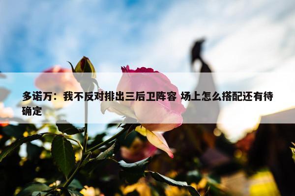 多诺万：我不反对排出三后卫阵容 场上怎么搭配还有待确定