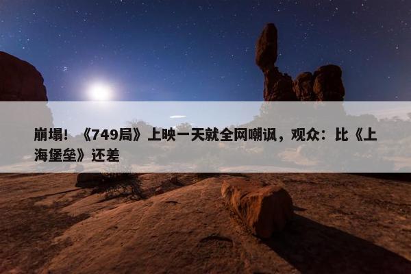 崩塌！《749局》上映一天就全网嘲讽，观众：比《上海堡垒》还差