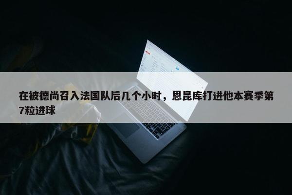 在被德尚召入法国队后几个小时，恩昆库打进他本赛季第7粒进球