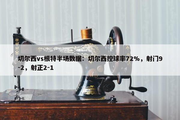 切尔西vs根特半场数据：切尔西控球率72%，射门9-2，射正2-1