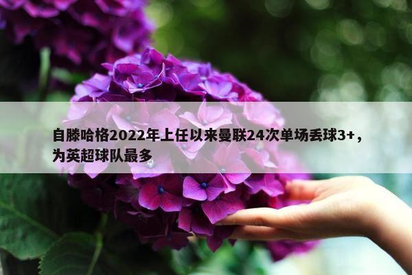 自滕哈格2022年上任以来曼联24次单场丢球3+，为英超球队最多