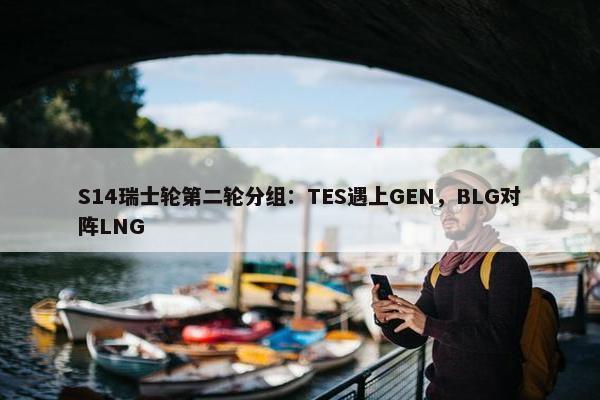 S14瑞士轮第二轮分组：TES遇上GEN，BLG对阵LNG