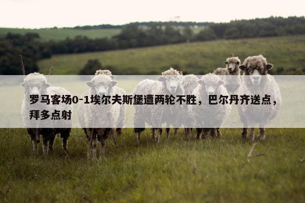 罗马客场0-1埃尔夫斯堡遭两轮不胜，巴尔丹齐送点，拜多点射