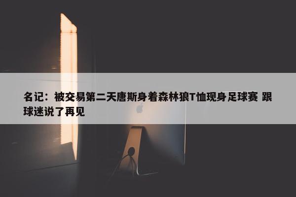 名记：被交易第二天唐斯身着森林狼T恤现身足球赛 跟球迷说了再见