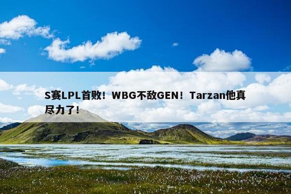 S赛LPL首败！WBG不敌GEN！Tarzan他真尽力了！