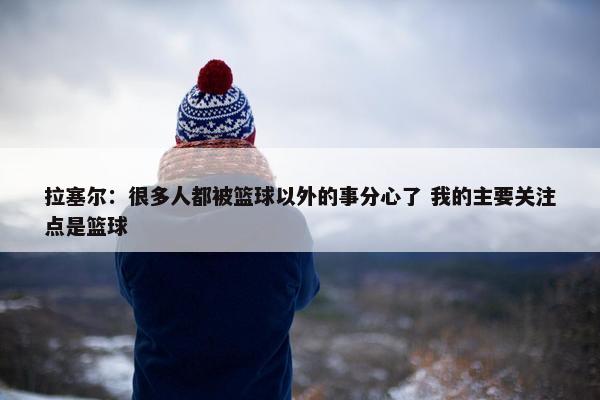 拉塞尔：很多人都被篮球以外的事分心了 我的主要关注点是篮球