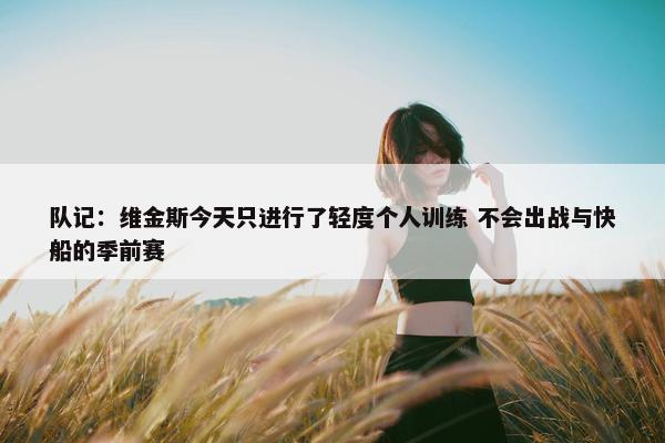 队记：维金斯今天只进行了轻度个人训练 不会出战与快船的季前赛