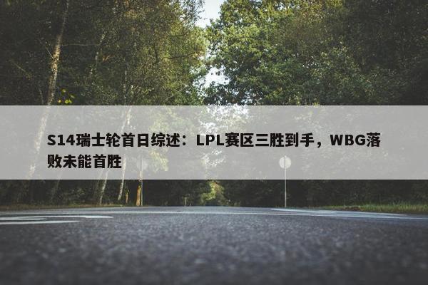 S14瑞士轮首日综述：LPL赛区三胜到手，WBG落败未能首胜