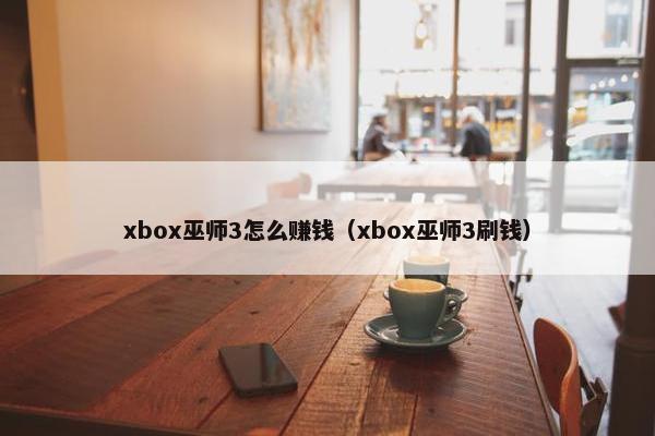 xbox巫师3怎么赚钱（xbox巫师3刷钱）