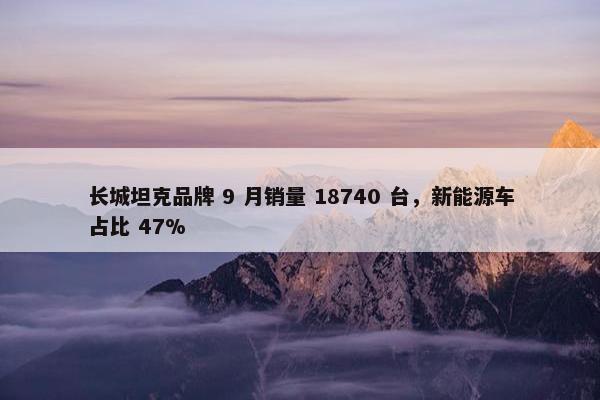 长城坦克品牌 9 月销量 18740 台，新能源车占比 47%