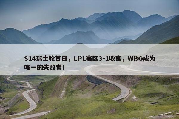 S14瑞士轮首日，LPL赛区3-1收官，WBG成为唯一的失败者！