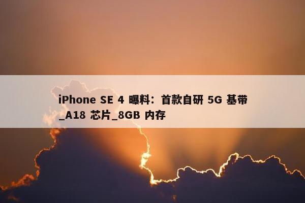 iPhone SE 4 曝料：首款自研 5G 基带_A18 芯片_8GB 内存