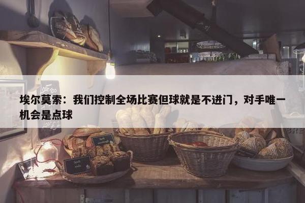 埃尔莫索：我们控制全场比赛但球就是不进门，对手唯一机会是点球