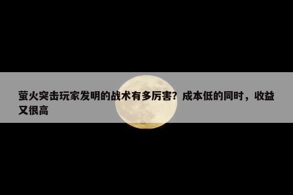 萤火突击玩家发明的战术有多厉害？成本低的同时，收益又很高