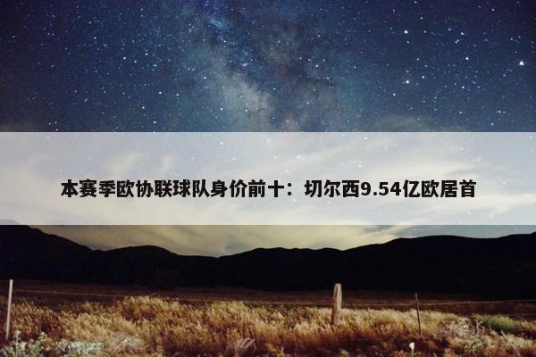 本赛季欧协联球队身价前十：切尔西9.54亿欧居首