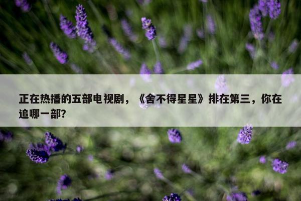 正在热播的五部电视剧，《舍不得星星》排在第三，你在追哪一部？