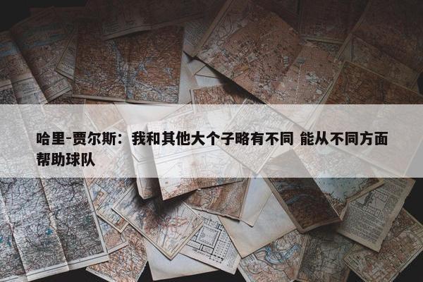 哈里-贾尔斯：我和其他大个子略有不同 能从不同方面帮助球队