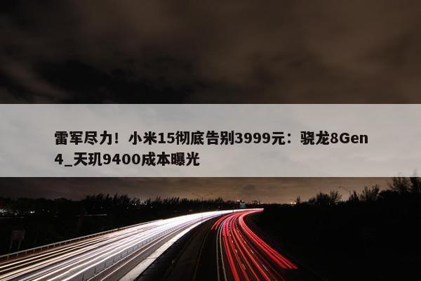 雷军尽力！小米15彻底告别3999元：骁龙8Gen4_天玑9400成本曝光