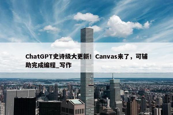 ChatGPT史诗级大更新！Canvas来了，可辅助完成编程_写作