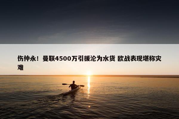 伤仲永！曼联4500万引援沦为水货 欧战表现堪称灾难