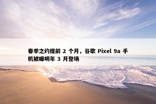 春季之约提前 2 个月，谷歌 Pixel 9a 手机被曝明年 3 月登场