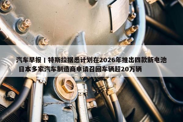 汽车早报丨特斯拉据悉计划在2026年推出四款新电池 日本多家汽车制造商申请召回车辆超20万辆