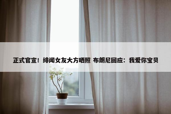 正式官宣！绯闻女友大方晒照 布朗尼回应：我爱你宝贝