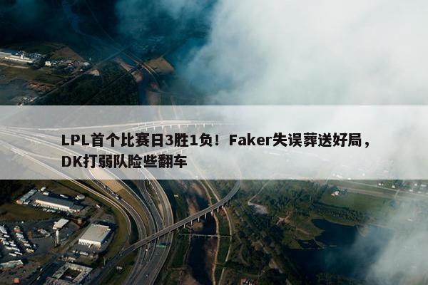 LPL首个比赛日3胜1负！Faker失误葬送好局，DK打弱队险些翻车